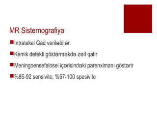 MR Sisternografiya
??ntratekal Gad veril bil r? ?
?Kemik defekti g?st rm kd z if qal?r? ? ? ?
?Meningoensefalosel i? risind ki parenximan? g?st rir? ? ?
?%85-92 sensivite, %57-100 spesivite
 