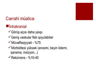 C rrahi malic? ?
??ntrakranial
?G?r? a??s? daha yax??
?Geni? vaskular fleb qoyulabil r?
?Mv ff qiyy ti - %75? ? ?
?Morbiditesi yks k (anosmi, beyin ?demi,?
qanama, insizyon...)
?Rekrrens - %10-40
 