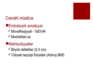 C rrahi malic? ?
?Endoskopik m liyyat? ?
?Mv ff qiyy t - %83-94? ? ?
?Morbiditesi az
?M hdudiyy tl r? ? ?
?B?yk defektl r (2-3 cm)?
?Yks k t zyiqli fistulalar (Artm?? BM?)? ?
 
