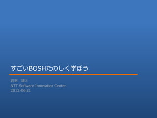 すごいBOSHたのしく学ぼう
岩嵜 雄大
NTT Software Innovation Center
2012-06-21




                          NTT Software Innovation Center
 