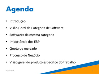 Agenda 
• Introdução 
• Visão Geral da Categoria de Software 
• Softwares da mesma categoria 
• Importância dos ERP 
• Quota de mercado 
• Processo de Negócio 
• Visão geral do produto específico do trabalho 
26/10/2014 2 
 