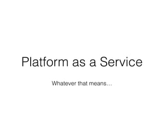 Platform as a Service
Whatever that means…
 
