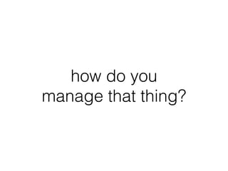 how do you
manage that thing?
 