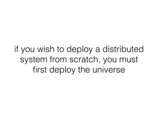 if you wish to deploy a distributed
system from scratch, you must
ﬁrst deploy the universe
 