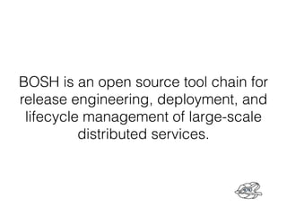 BOSH is an open source tool chain for
release engineering, deployment, and
lifecycle management of large-scale
distributed services.
 