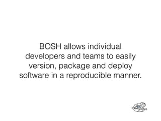 BOSH allows individual
developers and teams to easily
version, package and deploy
software in a reproducible manner.
 