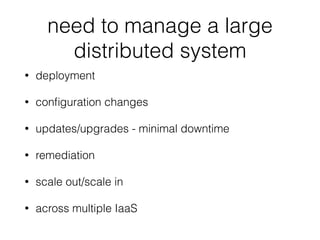 need to manage a large
distributed system
• deployment
• conﬁguration changes
• updates/upgrades - minimal downtime
• remediation
• scale out/scale in
• across multiple IaaS
 