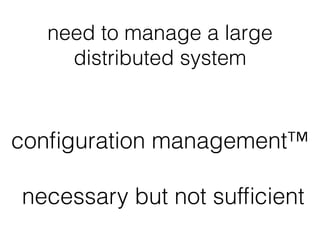 need to manage a large
distributed system
conﬁguration management™
necessary but not sufﬁcient
 