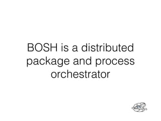 BOSH is a distributed
package and process
orchestrator
 