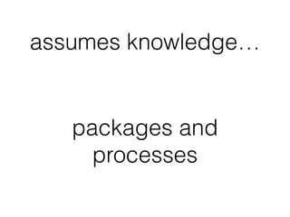 packages and
processes
assumes knowledge…
 