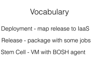Deployment - map release to IaaS
Release - package with some jobs
Stem Cell - VM with BOSH agent
Vocabulary
 