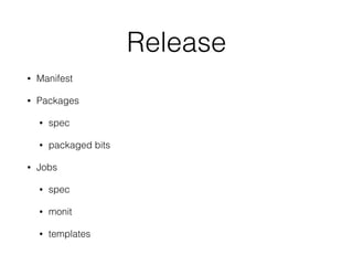 Release
• Manifest
• Packages
• spec
• packaged bits
• Jobs
• spec
• monit
• templates
 