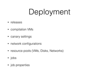 Deployment
• releases
• compilation VMs
• canary settings
• network conﬁgurations
• resource pools (VMs, Disks, Networks)
• jobs
• job properties
 