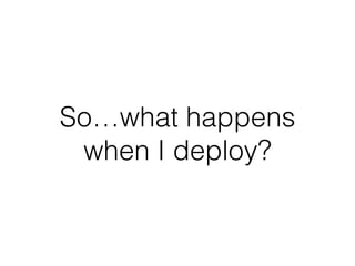 So…what happens
when I deploy?
 