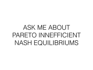 ASK ME ABOUT
PARETO INEFFICIENT
NASH EQUILIBRIUMS
 