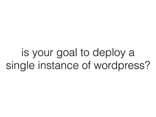 is your goal to deploy a
single instance of wordpress?
 