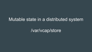 Mutable state in a distributed system
/var/vcap/store
 