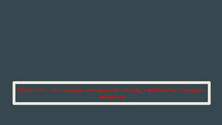 Cloud orch + os + package management + scaling + self-healing + storage +
networking
 