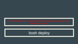 bosh deploy
OS + dependencies + container building + scheduling + logging + load
balancing + services
 