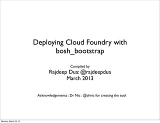 Deploying Cloud Foundry with
                              bosh_bootstrap
                                            Compiled by
                               Rajdeep Dua: @rajdeepdua
                                      March 2013

                        Acknowledgements : Dr Nic : @drnic for creating the tool




Monday, March 25, 13
 