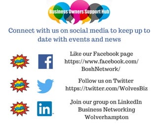 Connect with us on social media to keep up to
date with events and news
Like our Facebook page
https://www.facebook.com/
BoshNetwork/
Follow us on Twitter
https://twitter.com/WolvesBiz
Join our group on LinkedIn
Business Networking
Wolverhampton
 