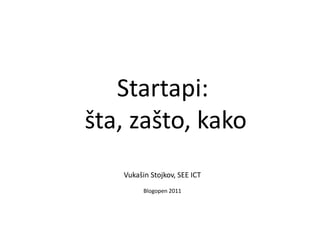 Startapi:   šta, zašto, kako Vukašin Stojkov, SEE ICT Blogopen 2011 