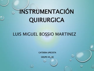 INSTRUMENTACIÓN 
QUIRURGICA 
LUIS MIGUEL BOSSIO MARTINEZ 
CATDERA UPECISTA 
GRUPO 45, 46 
 