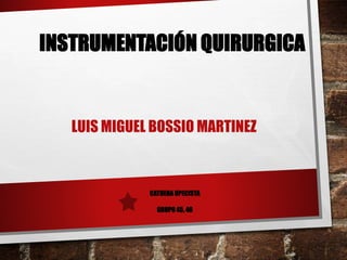 INSTRUMENTACIÓN QUIRURGICA 
LUIS MIGUEL BOSSIO MARTINEZ 
CATDERA UPECISTA 
GRUPO 45, 46 
 