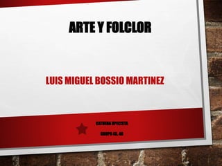 ARTE Y FOLCLOR 
LUIS MIGUEL BOSSIO MARTINEZ 
CATDERA UPECISTA 
GRUPO 45, 46 
 