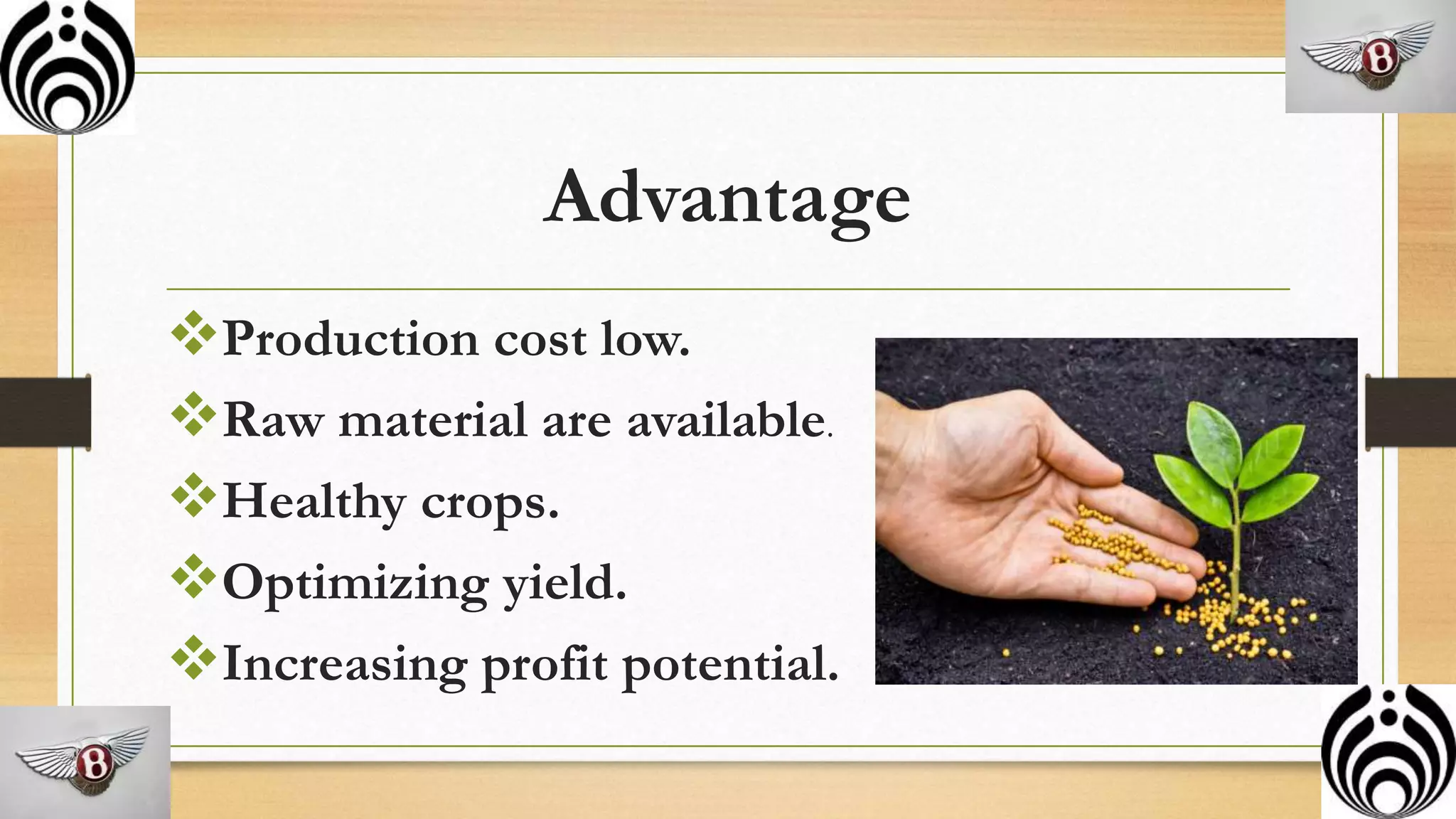 Advantage
Production cost low.
Raw material are available.
Healthy crops.
Optimizing yield.
Increasing profit potential.