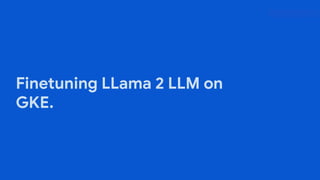 Proprietary + Conﬁdential
Finetuning LLama 2 LLM on
GKE.
 