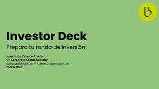 Investor Deck
Prepara tu ronda de inversión
Juan Jesús Velasco Rivera
VP Corporate Sector Genially
jjvelasco@gmail.com / juanjesus@genially.com
26/09/2022
 