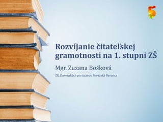 Rozvíjanie čitateľskej
gramotnosti na 1. stupni ZŠ
Mgr. Zuzana Bošková
ZŠ, Slovenských partizánov, Považská Bystrica
 