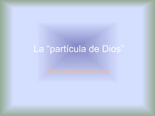 La “partícula de Dios”

   Alicia Delgado Barroso
 