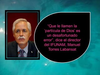“Que le llamen la
„partícula de Dios‟ es
  un desafortunado
error”, dice el director
del IFUNAM, Manuel
   Torres Labansat
 