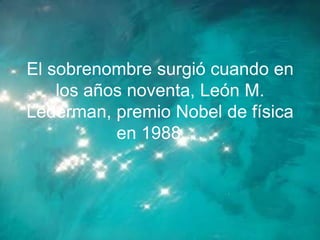 El sobrenombre surgió cuando en
    los años noventa, León M.
Lederman, premio Nobel de física
           en 1988,…
 