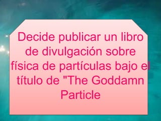 Decide publicar un libro
     de divulgación sobre
física de partículas bajo el
  título de "The Goddamn
           Particle
 