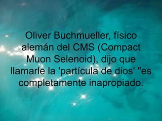 Oliver Buchmueller, físico
    alemán del CMS (Compact
     Muon Selenoid), dijo que
llamarle la 'partícula de dios' "es
   completamente inapropiado.
 