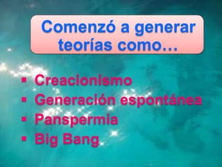 Comenzó a generar
      teorías como…

   Creacionismo
   Generación espontánea
   Panspermia
   Big Bang
 
