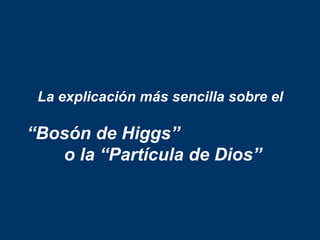 La explicación más sencilla sobre el

“Bosón de Higgs”
   o la “Partícula de Dios”
 