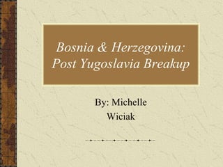 Bosnia & Herzegovina:
Post Yugoslavia Breakup

       By: Michelle
         Wiciak
 