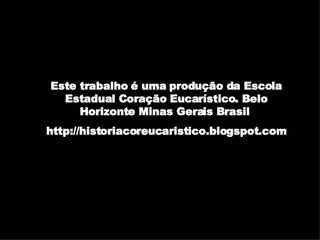 Este trabalho é uma produção da Escola Estadual Coração Eucarístico. Belo Horizonte Minas Gerais Brasil  http://historiacoreucaristico.blogspot.com 