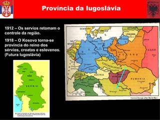 Província da Iugoslávia 1912 – Os servios retomam o controle da região. 1918 – O Kosovo torna-se província do reino dos sérvios, croatas e eslovenos. (Futura Iugoslávia) 