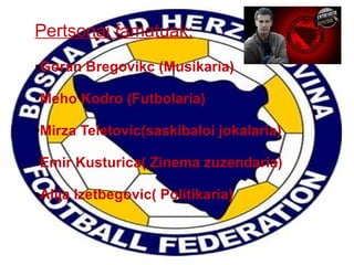 Pertsonai famatuak:
Goran Bregovikc (Musikaria)

●

Meho Kodro (Futbolaria)

●

Mirza Teletovic(saskibaloi jokalaria)

●

Emir Kusturica( Zinema zuzendaria)

●

Alija Izetbegovic( Politikaria)

●

 