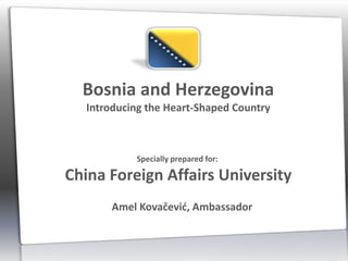 Bosnia and Herzegovina
   Introducing the Heart-Shaped Country



            Specially prepared for:

China Foreign Affairs University
       Amel Kovačević, Ambassador
 