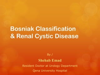 Bosniak Classification
& Renal Cystic Disease
By /
Shehab Emad
Resident Doctor at Urology Department
Qena University Hospital
 