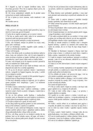 45 I dogodi se, kad se napuni četrdeset dana, reče
Svevišnji govoreći: Prvo što si napisao objavi javno, da
ga čitaju dostojni i nedostojni:
46 Ali čuvaj sedamdeset zadnjih, da ih predaš samo
onima koji su mudri među narodom:
47 Jer u njima je izvor razuma, vrelo mudrosti i tok
znanja.
48 I uradio sam to.
POGLAVLJE 15
1 Gle, govori u uši mog naroda riječi proroštva, koje ću
staviti u tvoja usta, govori Gospod:
2 I učini da se zapišu na papiru, jer su vjerni i istiniti.
3 Ne boj se mašte protiv sebe, neka te ne uznemirava
nevjerica onih koji govore protiv tebe.
4 Jer svi će nevjerni umrijeti u svojoj nevjernosti.
5 Gle, veli Gospod, nanijet ću pošasti na svijet; mač,
glad, smrt i uništenje.
6 Jer je bezakonje uvelike zagadilo cijelu zemlju, i
njihova su štetna djela ispunjena.
7 Zato veli Gospod,
8 Neću više držati jezik za jezikom da dotičem njihovu
zloću, koju oni nečastivo čine, niti ih neću dopustiti u
onim stvarima u kojima se opako vježbaju: gle, nevina i
pravedna krv vapi k meni i duše samo se stalno žalite.
9 I zato, veli Gospod, ja ću ih sigurno osvetiti i primiti k
sebi svu nedužnu krv među njima.
10 Gle, moj narod vodi se kao stado na klanje: neću im
dopustiti da sada žive u zemlji egipatskoj.
11 Ali ja ću ih dovesti snažnom rukom i ispruženom
rukom, i pogodit ću Egipat kugama, kao prije, i uništit
ću svu njegovu zemlju.
12 Egipat će tugovati, a temelji će biti poraženi kugom i
kaznom koju će Bog donijeti na njega.
13 Oni koji obrađuju zemlju će tugovati, jer će njihovo
sjeme propasti kroz eksploziju i grad, i sa strašnom
konstelacijom.
14 Teško svijetu i onima koji u njemu žive!
15 Jer se približava mač i njihovo uništenje, i jedan
narod će ustati i boriti se protiv t drugom, i mačevima u
njihovim rukama.
16 Jer će biti pobune među ljudima i međusobne
invazije; neće se obazirati na svoje kraljeve ni prinčeve,
a tijek njihovih postupaka stajaće u njihovoj vlasti.
17 Čovjek će htjeti ući u grad, ali neće moći.
18 Jer zbog njihovog ponosa gradovi će biti uznemireni,
kuće će biti uništene, a ljudi će se uplašiti.
19 Čovjek se neće smilovati bližnjemu svome, nego će
mačem uništiti njihove kuće i opljačkati njihova dobra
zbog nedostatka kruha i zbog velike nevolje.
20 Evo, veli Bog, sazvat ću sve kraljeve zemlje da me
poštuju, koji su od izlaska sunca, od juga, od istoka i
Libana; da se okrenu jedni protiv drugih i uzvrate za ono
što su im učinili.
21 Kao što oni još danas čine svojim izabranima, tako ću
i ja učiniti, i platiti im u njedrima. Ovako govori Gospod
Bog;
22 Moja desnica neće poštedjeti grešnike, i moj mač
neće prestati nad onima koji su prolivali nedužnu krv na
zemlji.
23 Vatra iziđe iz gnjeva njegova i proždre temelje
zemlje i grešnike, kao slama koja se upali.
24 Teško onima koji griješe i ne drže mojih zapovijesti!
govori Gospod.
25 Neću ih poštedjeti: idite svojim putem, djeco, od sile,
ne oskvrnjujte moje svetinje.
26 Jer Gospod poznaje sve one koji griješe protiv njega,
i stoga ih predaje u smrt i propast.
27 Jer sada su pošasti došle na svu zemlju i vi ćete ostati
u njima, jer vas Bog neće izbaviti, jer ste mu sagriješili.
28 Pogledajte užasnu viziju i njenu pojavu s istoka:
29 Gdje će narodi zmajeva iz Arabije izaći s mnogim
bojnim kolima, i njihovo će mnoštvo biti nošeno kao
vjetar na zemlju, da se svi koji ih čuju mogu bojati i
drhtati.
30 Takodjer će Karmanci razjareni u bijesu izaći kao
divlje svinje u šumi, i s velikom će moći doći, i stupiti u
bitku s njima, i opustošit će dio zemlje Asirske.
31 I tada će zmajevi imati prednost, sjećajući se njihove
prirode; i ako će se oni okrenuti, udruživši se u velikoj
moći da ih progone,
32 Tada će ovi biti okrvavljeni i ćutati svojom snagom i
pobjeći.
33 A iz zemlje Asirske neprijatelj će ih opsjedati i neke
od njih uništiti, a u njihovoj će vojsci biti strah i strah, i
svađa među njihovim kraljevima.
34 Evo oblaka od istoka i od sjevera do juga, i oni su
vrlo strašni za gledati, puni gnjeva i oluje.
35 Oni će udarati jedan o drugog, i oni će srušiti veliko
mnoštvo zvijezda na zemlji, čak i svoju zvijezdu; i krv
će biti od mača do trbuha,
36 I izmet od ljudi do deve.
37 I bit će veliki strah i trepet na zemlji; i oni koji vide
gnjev uplašit će se, i trepet će ih zahvatiti.
38 I tada će doći velike oluje s juga, i sa sjevera, i
drugim dijelom sa zapada.
39 I podići će se jaki vjetrovi s istoka i otvoriti ga; i
oblak koji je podigao u gnjevu, i zvijezda pokrenuta da
izazove strah prema istočnom i zapadnom vjetru, bit će
uništen.
40 Veliki i moćni oblaci će se nadimati puni gnjeva i
zvijezda, da uplaše svu zemlju i one koji na njoj žive; i
oni će izliti na svako visoko i ugledno mjesto strašnu
zvijezdu,
41 Vatra, i grad, i leteći mačevi, i mnoge vode, da sva
polja budu puna, i sve rijeke, s obiljem velikih voda.
42 I oni će srušiti gradove i zidine, planine i brda, drveće
u šumama, i travu na livadama, i njihov kukuruz.
43 I oni će ići odlučno u Babilon i uplašiti ga.
 
