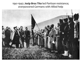 1941-1945: Josip Broz Tito led Partisan resistance;
overpowered Germans with Allied help
 