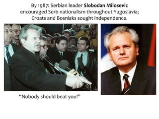 By 1987: Serbian leader Slobodan Milosevic
encouraged Serb nationalism throughout Yugoslavia;
Croats and Bosniaks sought independence.
“Nobody should beat you!”
 