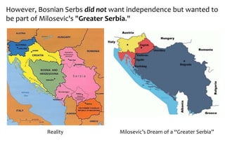 However, Bosnian Serbs did not want independence but wanted to
be part of Milosevic's "Greater Serbia."
Reality Milosevic’s Dream of a “Greater Serbia”
 